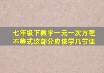 七年级下数学一元一次方程不等式这部分应该学几节课