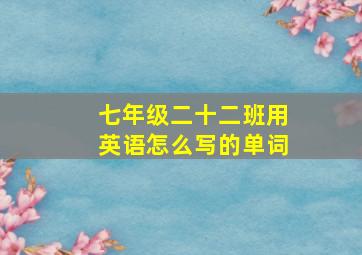 七年级二十二班用英语怎么写的单词