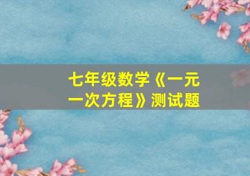 七年级数学《一元一次方程》测试题