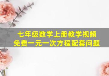 七年级数学上册教学视频免费一元一次方程配套问题