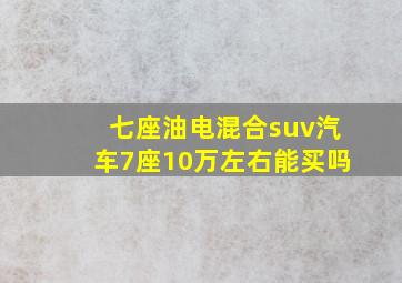 七座油电混合suv汽车7座10万左右能买吗