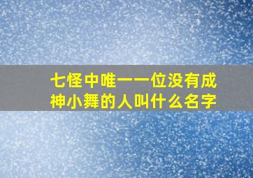 七怪中唯一一位没有成神小舞的人叫什么名字