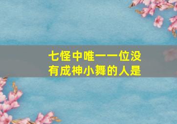 七怪中唯一一位没有成神小舞的人是