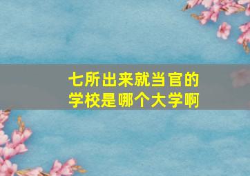 七所出来就当官的学校是哪个大学啊