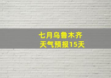 七月乌鲁木齐天气预报15天