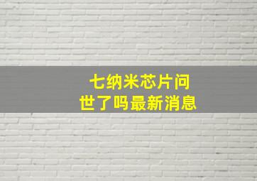 七纳米芯片问世了吗最新消息