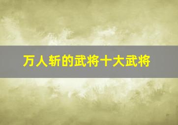 万人斩的武将十大武将