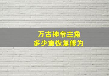 万古神帝主角多少章恢复修为