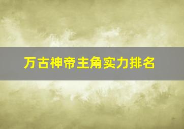 万古神帝主角实力排名