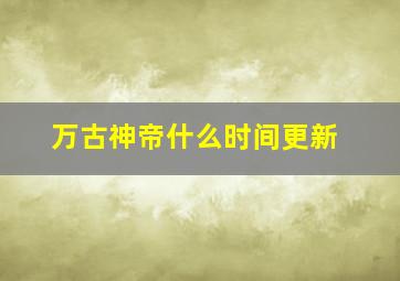 万古神帝什么时间更新