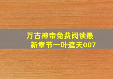 万古神帝免费阅读最新章节一叶遮天007