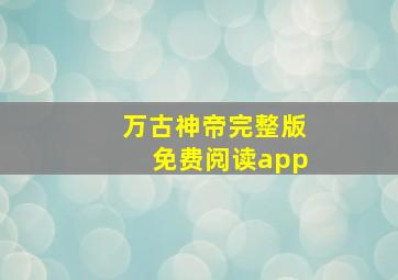 万古神帝完整版免费阅读app