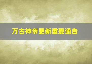 万古神帝更新重要通告