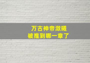 万古神帝潋曦被推到哪一章了