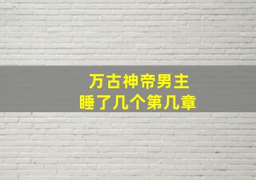 万古神帝男主睡了几个第几章