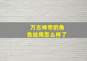 万古神帝的角色结局怎么样了