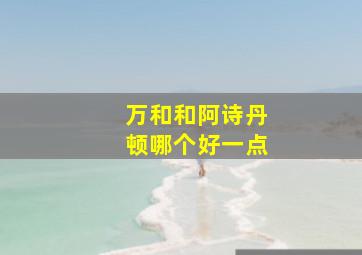 万和和阿诗丹顿哪个好一点