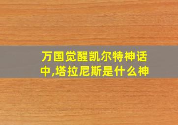 万国觉醒凯尔特神话中,塔拉尼斯是什么神