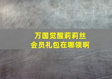 万国觉醒莉莉丝会员礼包在哪领啊