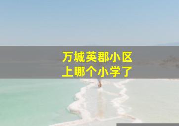 万城英郡小区上哪个小学了