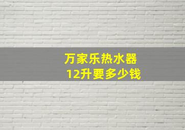 万家乐热水器12升要多少钱