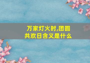 万家灯火时,团圆共欢日含义是什么