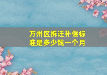 万州区拆迁补偿标准是多少钱一个月