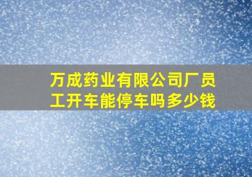 万成药业有限公司厂员工开车能停车吗多少钱