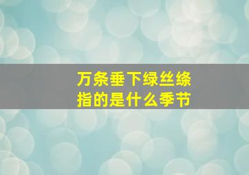 万条垂下绿丝绦指的是什么季节