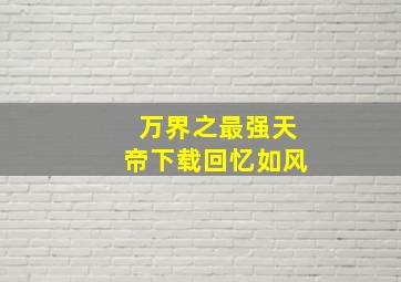 万界之最强天帝下载回忆如风