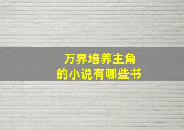 万界培养主角的小说有哪些书