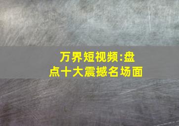 万界短视频:盘点十大震撼名场面