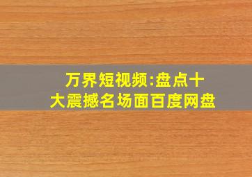 万界短视频:盘点十大震撼名场面百度网盘