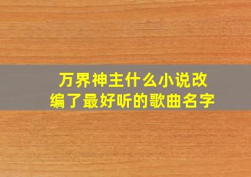 万界神主什么小说改编了最好听的歌曲名字