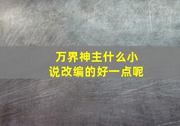 万界神主什么小说改编的好一点呢