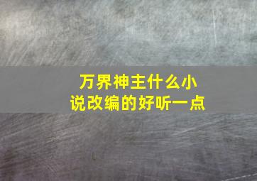 万界神主什么小说改编的好听一点