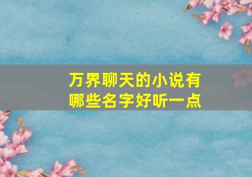 万界聊天的小说有哪些名字好听一点