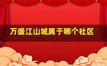 万盛江山城属于哪个社区