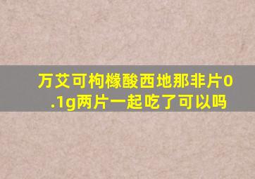 万艾可枸橼酸西地那非片0.1g两片一起吃了可以吗