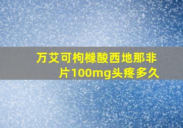 万艾可枸橼酸西地那非片100mg头疼多久