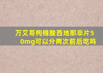 万艾哥枸橼酸西地那非片50mg可以分两次前后吃吗