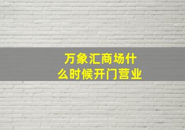 万象汇商场什么时候开门营业