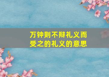 万钟则不辩礼义而受之的礼义的意思