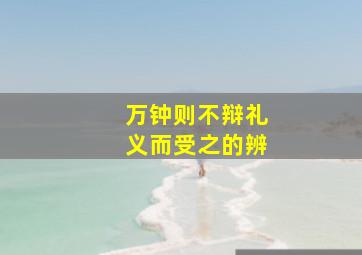 万钟则不辩礼义而受之的辨