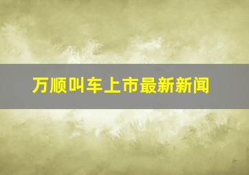 万顺叫车上市最新新闻