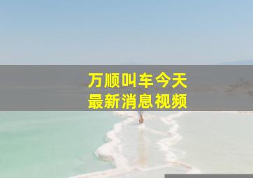 万顺叫车今天最新消息视频