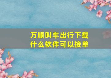 万顺叫车出行下载什么软件可以接单