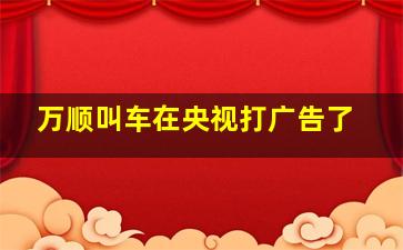 万顺叫车在央视打广告了