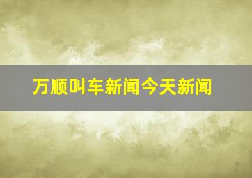 万顺叫车新闻今天新闻