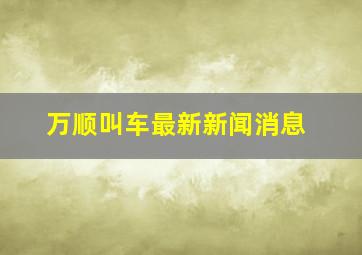 万顺叫车最新新闻消息